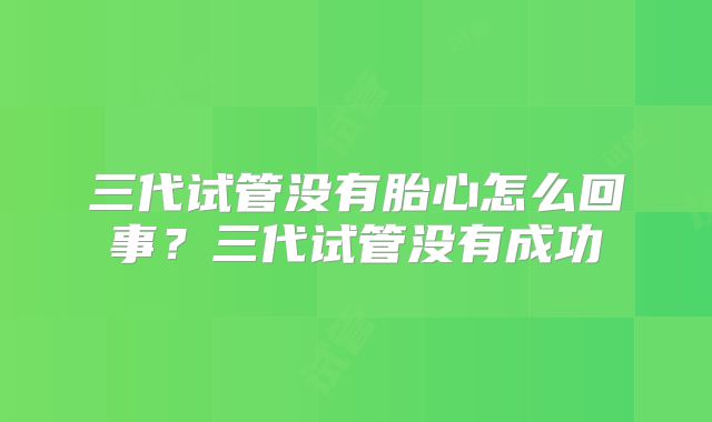 三代试管没有胎心怎么回事?三代试管没有成功