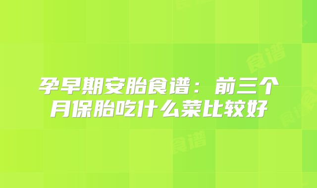 孕早期安胎食谱：前三个月保胎吃什么菜比较好