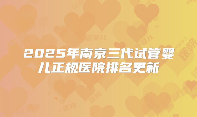 2025年南京三代试管婴儿正规医院排名更新