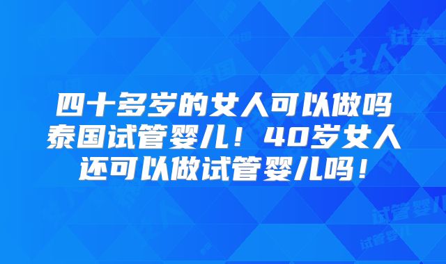 四十多岁的女人可以做吗泰国试管婴儿!40岁女人还可以做试管婴儿吗!