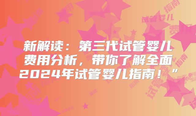 新解读：第三代试管婴儿费用分析，带你了解全面2024年试管婴儿指南！”