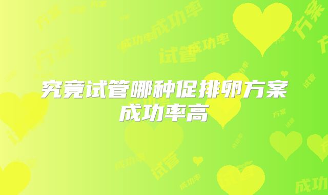 究竟试管哪种促排卵方案成功率高