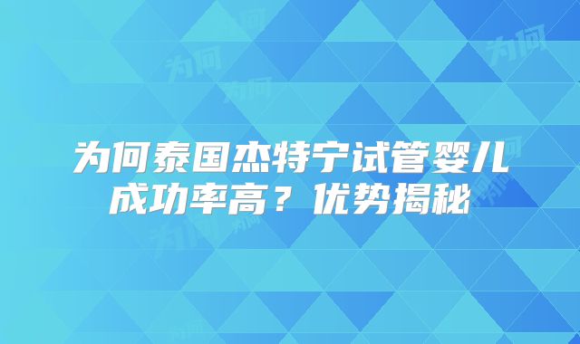 为何泰国杰特宁试管婴儿成功率高？优势揭秘