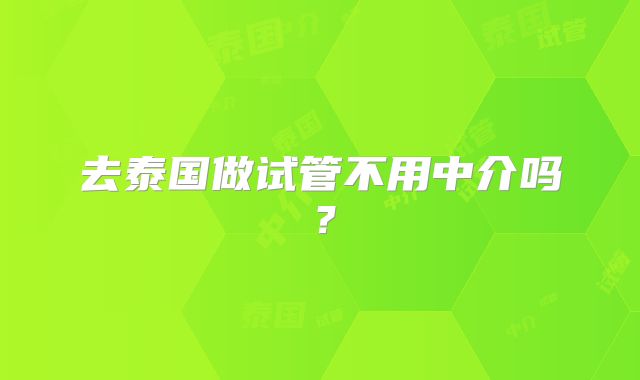 去泰国做试管不用中介吗？