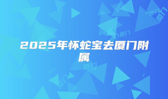 2025年怀蛇宝去厦门附属