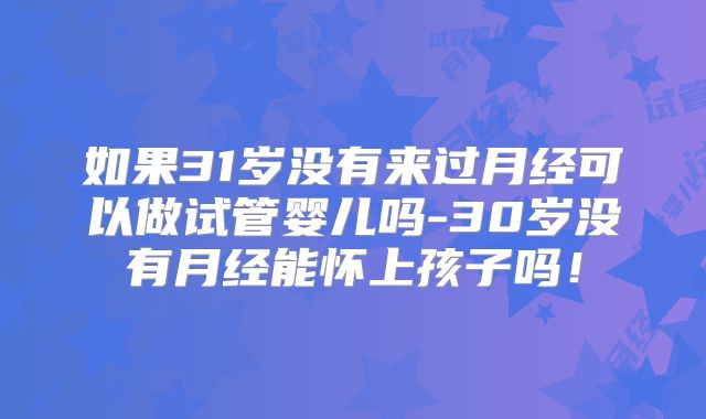如果31岁没有来过月经可以做试管婴儿吗-30岁没有月经能怀上孩子吗！