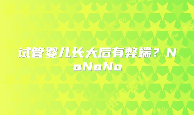 试管婴儿长大后有弊端？NoNoNo