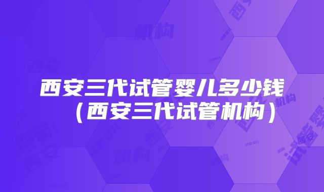 西安三代试管婴儿多少钱（西安三代试管机构）