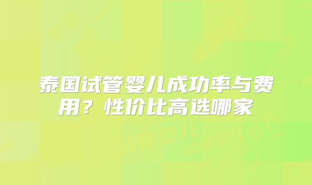 泰国试管婴儿成功率与费用？性价比高选哪家
