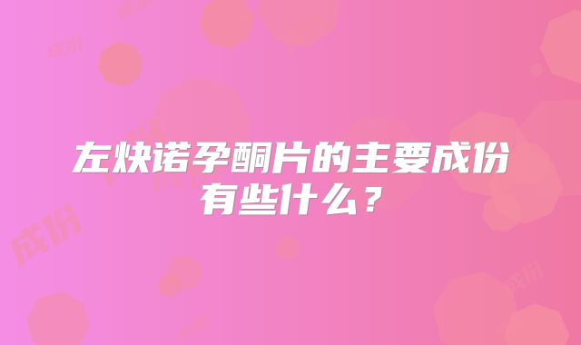 左炔诺孕酮片的主要成份有些什么?