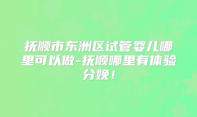 抚顺市东洲区试管婴儿哪里可以做-抚顺哪里有体验分娩！