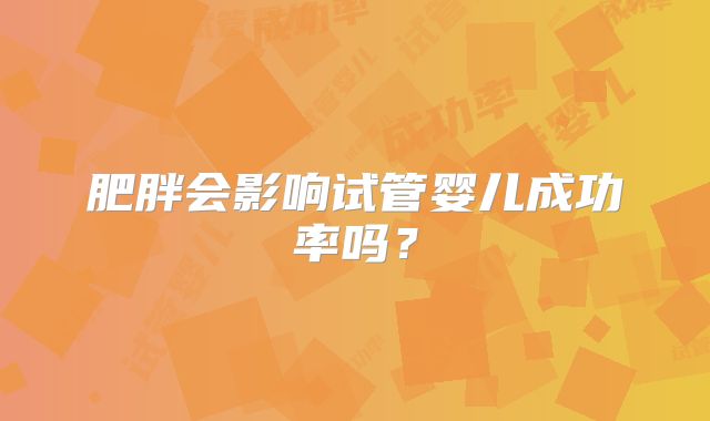 肥胖会影响试管婴儿成功率吗?