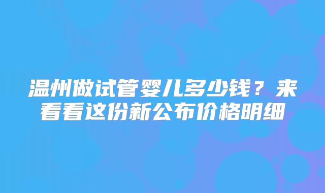 温州做试管婴儿多少钱？来看看这份新公布价格明细
