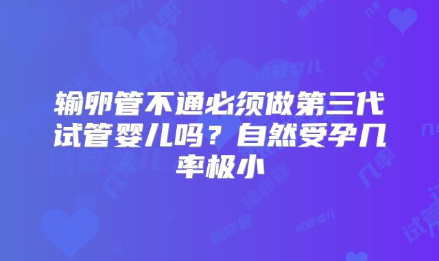输卵管不通必须做第三代试管婴儿吗?自然受孕几率极小