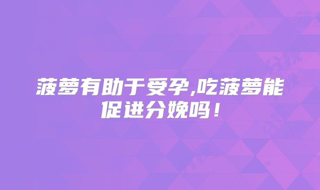 菠萝有助于受孕,吃菠萝能促进分娩吗！