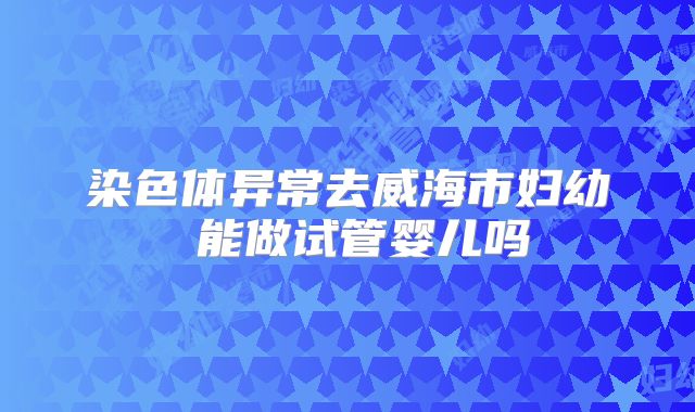 染色体异常去威海市妇幼 能做试管婴儿吗
