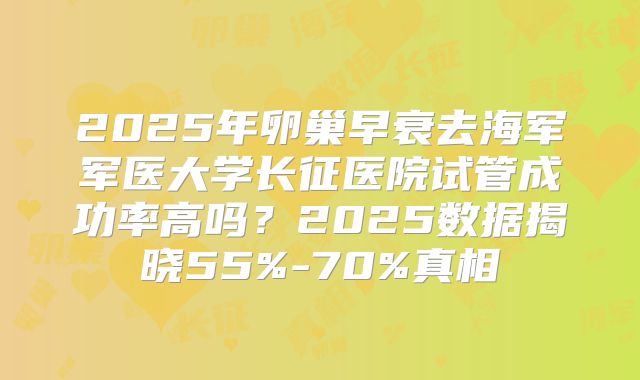 2025年卵巢早衰去海军军医大学长征医院试管成功率高吗？2025数据揭晓55%-70%真相