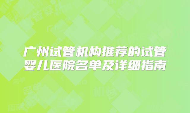 广州试管机构推荐的试管婴儿医院名单及详细指南
