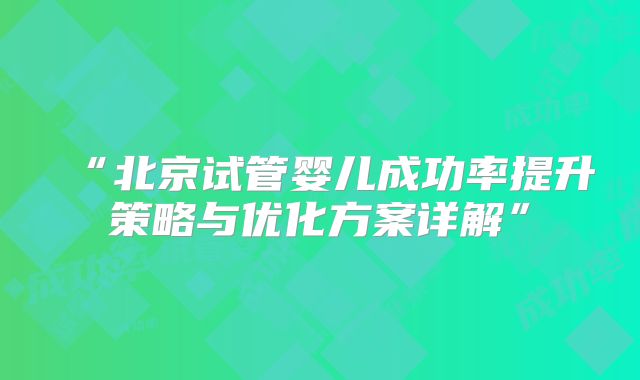 “北京试管婴儿成功率提升策略与优化方案详解”