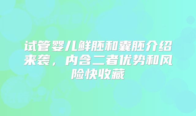 试管婴儿鲜胚和囊胚介绍来袭，内含二者优势和风险快收藏