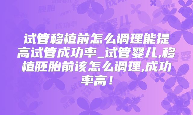 试管移植前怎么调理能提高试管成功率_试管婴儿,移植胚胎前该怎么调理,成功率高！
