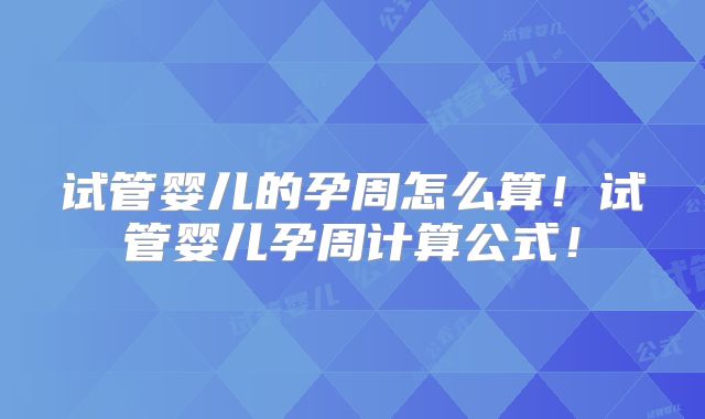 试管婴儿的孕周怎么算！试管婴儿孕周计算公式！