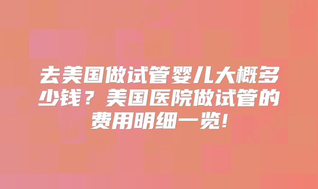去美国做试管婴儿大概多少钱？美国医院做试管的费用明细一览!