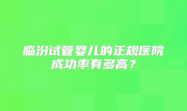 临汾试管婴儿的正规医院成功率有多高?