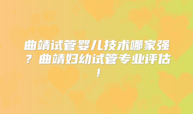 曲靖试管婴儿技术哪家强?曲靖妇幼试管专业评估!