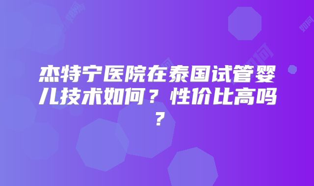 杰特宁医院在泰国试管婴儿技术如何？性价比高吗？