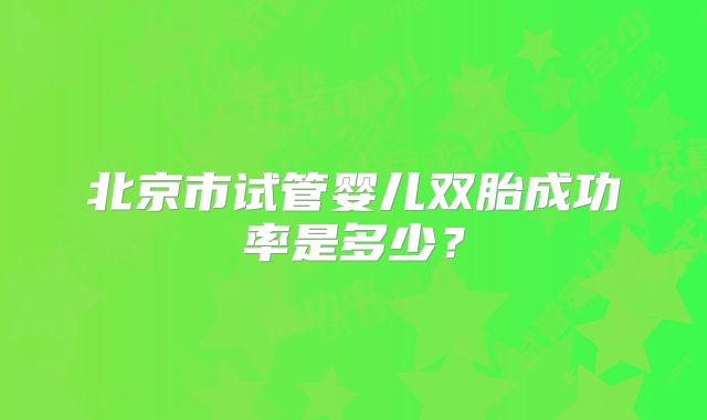 北京市试管婴儿双胎成功率是多少?