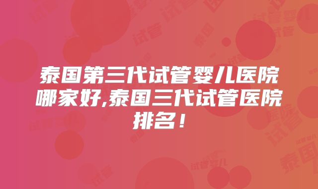 泰国第三代试管婴儿医院哪家好,泰国三代试管医院排名!