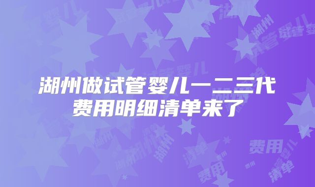 湖州做试管婴儿一二三代费用明细清单来了