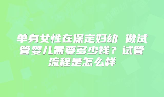 单身女性在保定妇幼 做试管婴儿需要多少钱？试管流程是怎么样