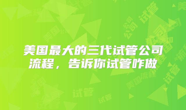 美国最大的三代试管公司流程，告诉你试管咋做