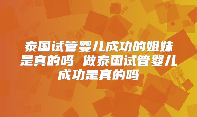 泰国试管婴儿成功的姐妹是真的吗 做泰国试管婴儿成功是真的吗
