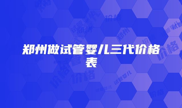 郑州做试管婴儿三代价格表