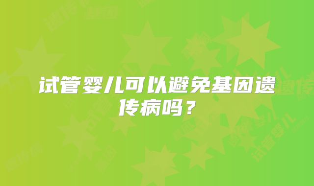 试管婴儿可以避免基因遗传病吗?