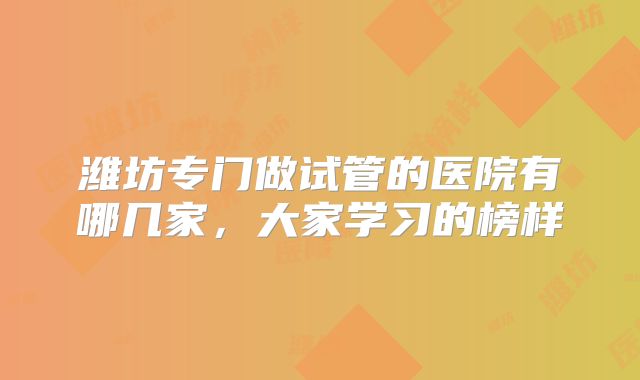 潍坊专门做试管的医院有哪几家，大家学习的榜样