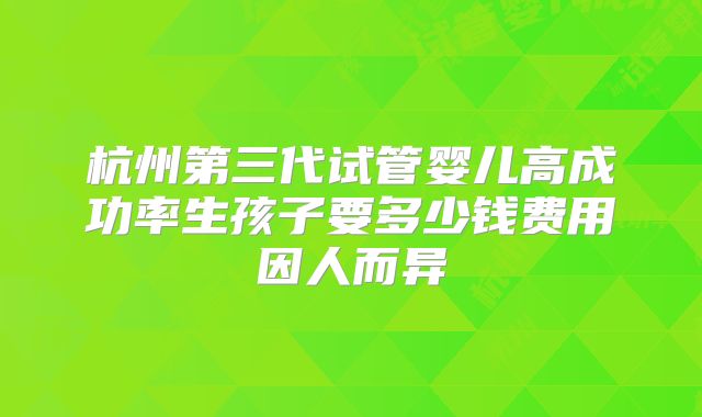 杭州第三代试管婴儿高成功率生孩子要多少钱费用因人而异