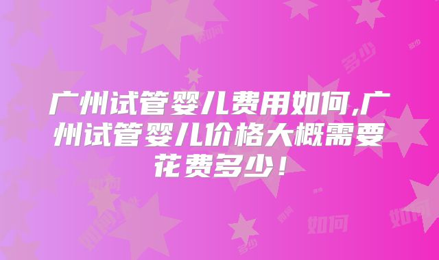 广州试管婴儿费用如何,广州试管婴儿价格大概需要花费多少！