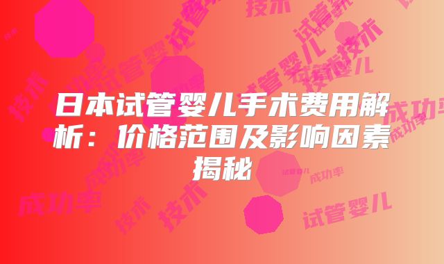 日本试管婴儿手术费用解析：价格范围及影响因素揭秘