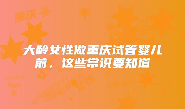大龄女性做重庆试管婴儿前，这些常识要知道