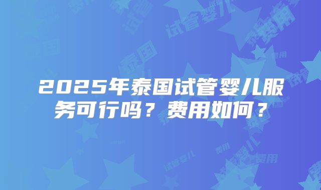 2025年泰国试管婴儿服务可行吗？费用如何？