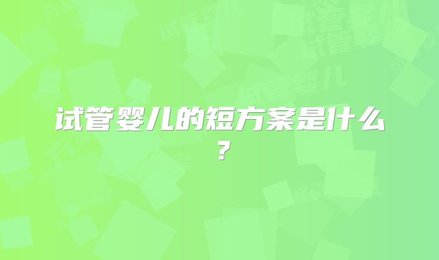 试管婴儿的短方案是什么？