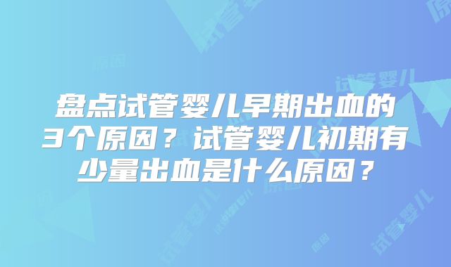 盘点试管婴儿早期出血的3个原因?试管婴儿初期有少量出血是什么原因?