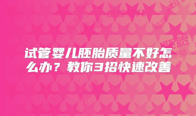 试管婴儿胚胎质量不好怎么办？教你3招快速改善