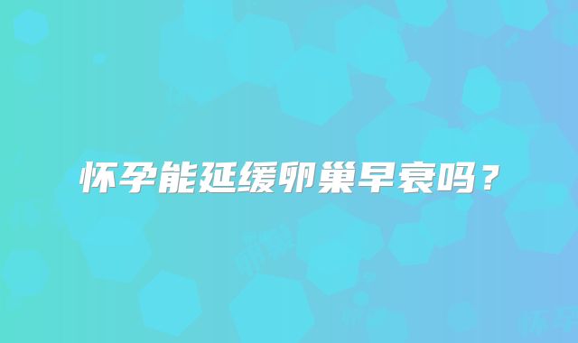怀孕能延缓卵巢早衰吗？