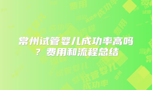 常州试管婴儿成功率高吗？费用和流程总结
