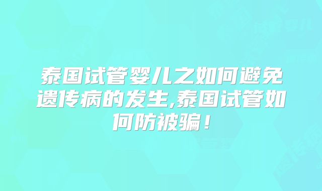 泰国试管婴儿之如何避免遗传病的发生,泰国试管如何防被骗！